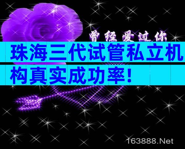 珠海三代试管私立机构真实成功率!