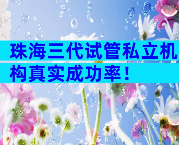 珠海三代试管私立机构真实成功率！