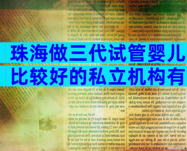 珠海做三代试管婴儿比较好的私立机构有哪几家,试管婴儿机构明细