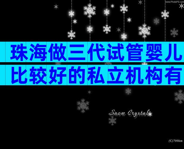 珠海做三代试管婴儿比较好的私立机构有哪几家，试管婴儿机构明细