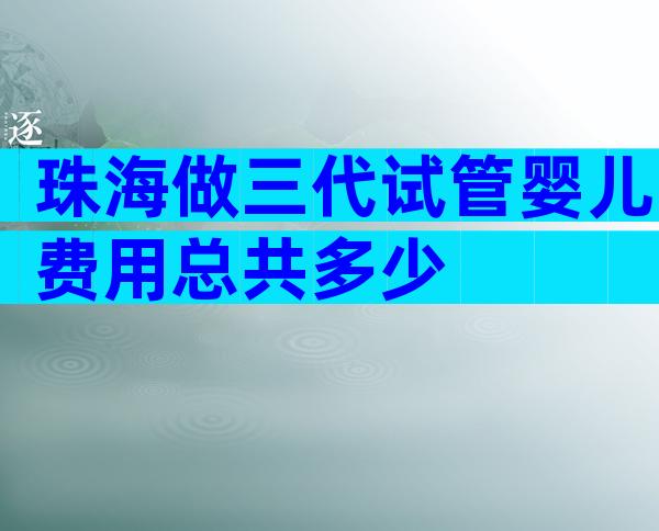 珠海做三代试管婴儿费用总共多少
