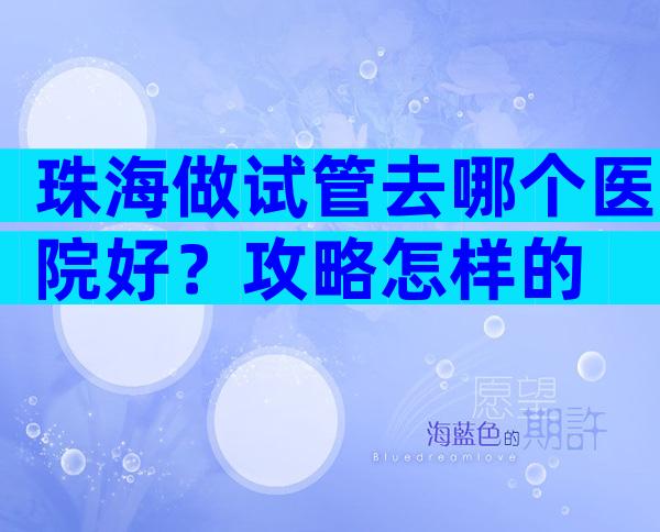 珠海做试管去哪个医院好？攻略怎样的