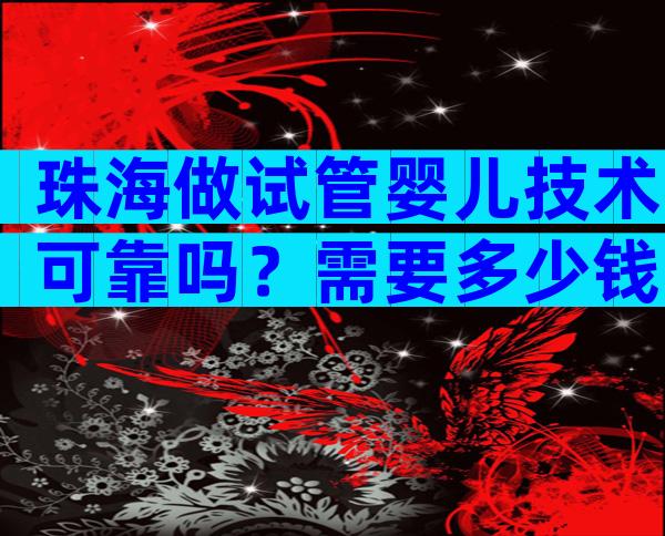 珠海做试管婴儿技术可靠吗？需要多少钱？