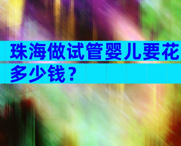珠海做试管婴儿要花多少钱？