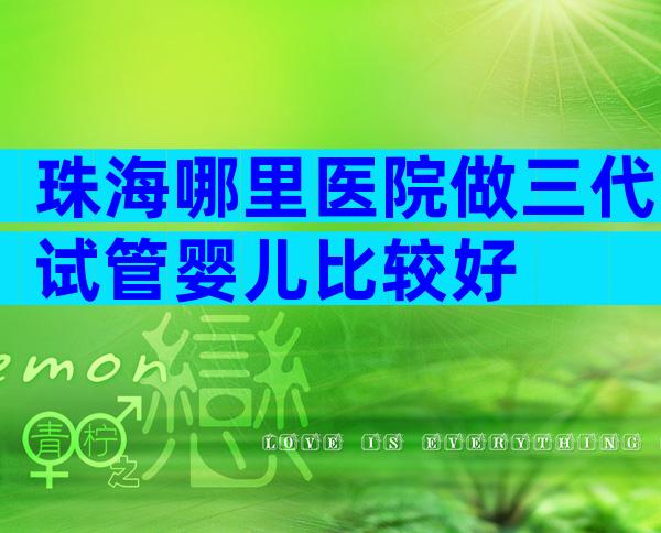 珠海哪里医院做三代试管婴儿比较好
