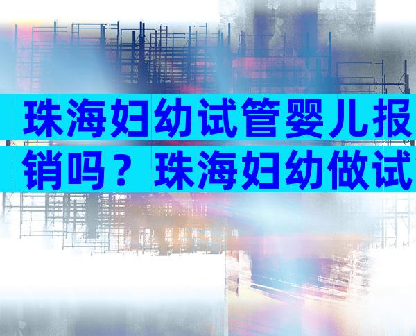 珠海妇幼试管婴儿报销吗？珠海妇幼做试管婴儿哪个医生好？