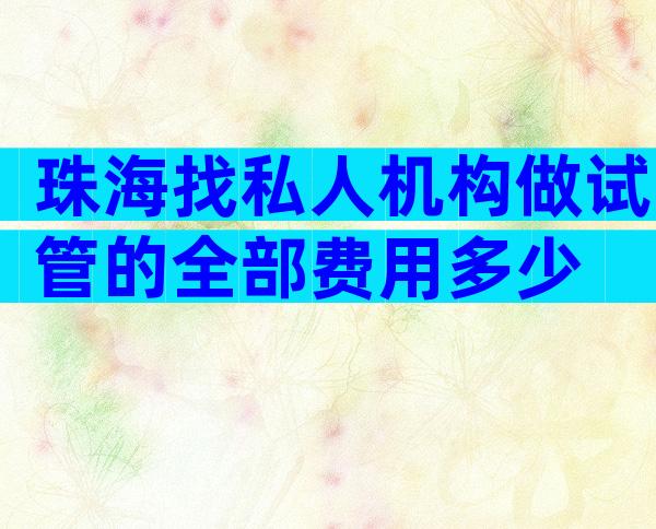 珠海找私人机构做试管的全部费用多少