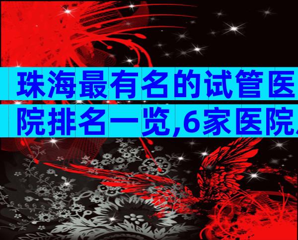 珠海最有名的试管医院排名一览,6家医院患者可从中选择