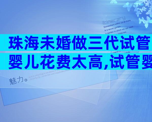 珠海未婚做三代试管婴儿花费太高,试管婴儿的费用多少