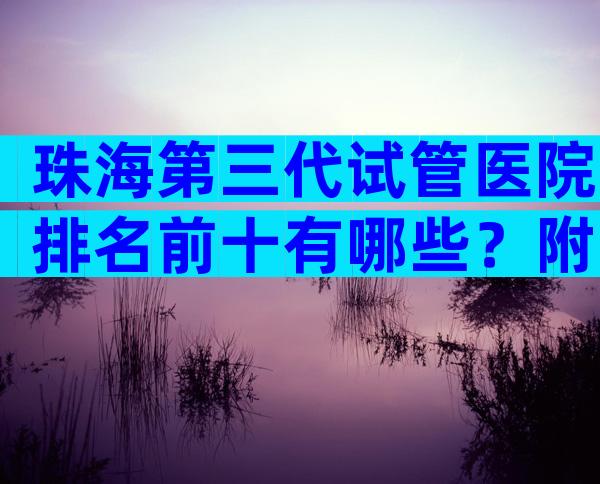 珠海第三代试管医院排名前十有哪些？附试管成功率介绍