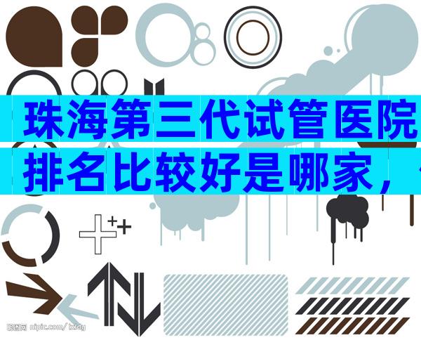 珠海第三代试管医院排名比较好是哪家，做试管婴儿成功率怎么样