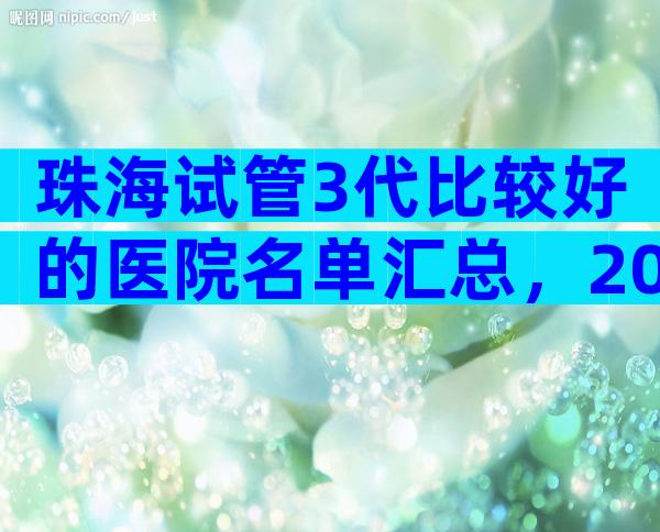 珠海试管3代比较好的医院名单汇总，2024珠海哪个医院好看完便知
