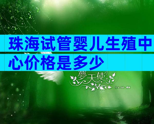 珠海试管婴儿生殖中心价格是多少