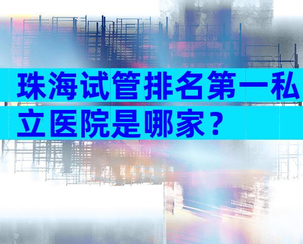 珠海试管排名第一私立医院是哪家？