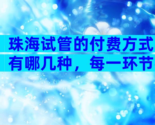 珠海试管的付费方式有哪几种，每一环节都可能存在差异
