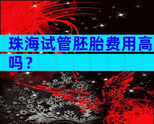 珠海试管胚胎费用高吗？