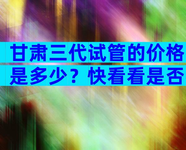 甘肃三代试管的价格是多少？快看看是否符合你的预期