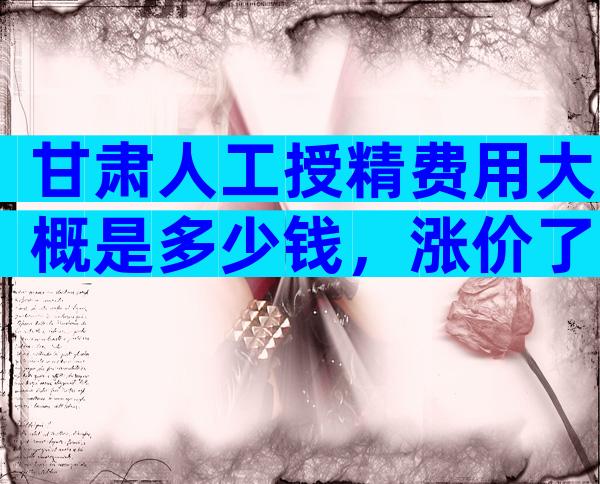 甘肃人工授精费用大概是多少钱，涨价了吗？