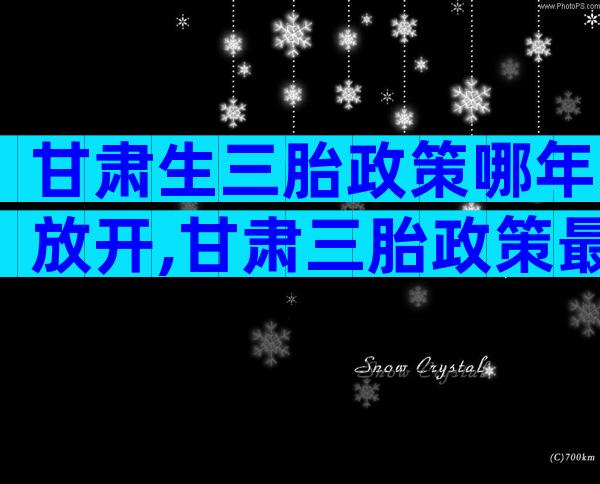 甘肃生三胎政策哪年放开,甘肃三胎政策最新发布