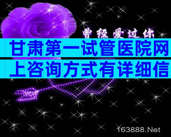 甘肃第一试管医院网上咨询方式有详细信息吗？