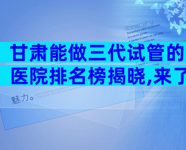 甘肃能做三代试管的医院排名榜揭晓,来了解下