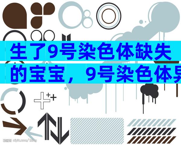 生了9号染色体缺失的宝宝，9号染色体异常孩子会有什么缺陷？