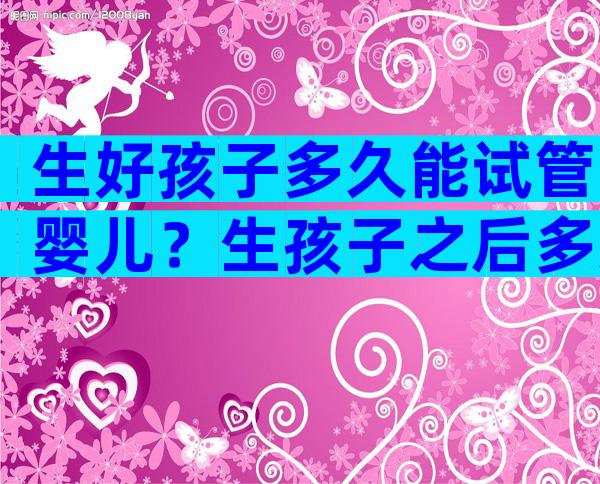 生好孩子多久能试管婴儿？生孩子之后多久可以再要孩子？