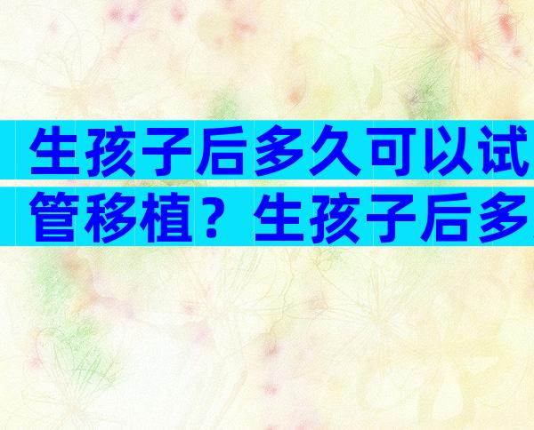 生孩子后多久可以试管移植？生孩子后多久可以试管移植囊胚？