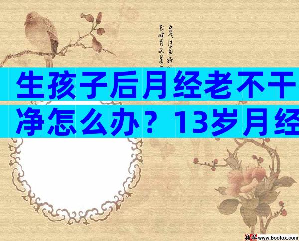 生孩子后月经老不干净怎么办？13岁月经三个月不干净怎么办？