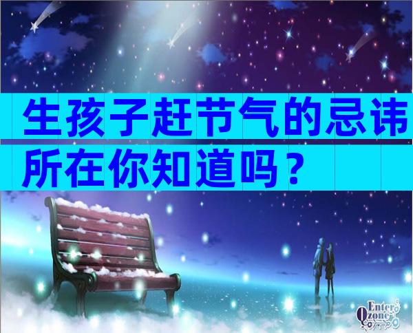 生孩子赶节气的忌讳所在你知道吗？