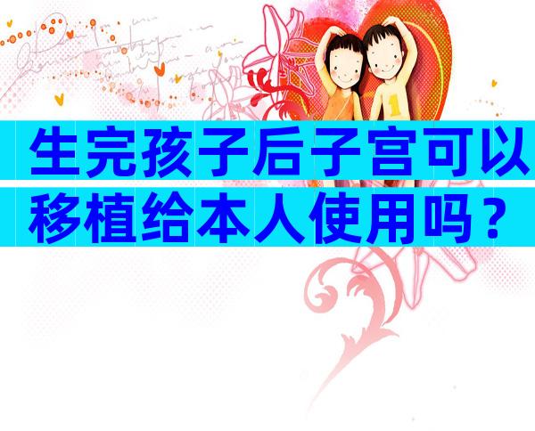 生完孩子后子宫可以移植给本人使用吗？