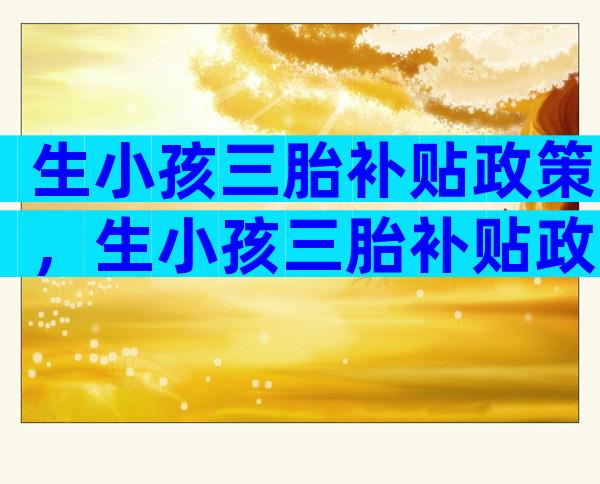 生小孩三胎补贴政策，生小孩三胎补贴政策怎么领？