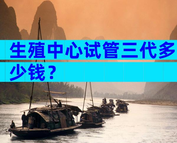 生殖中心试管三代多少钱？