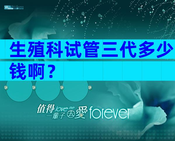 生殖科试管三代多少钱啊？
