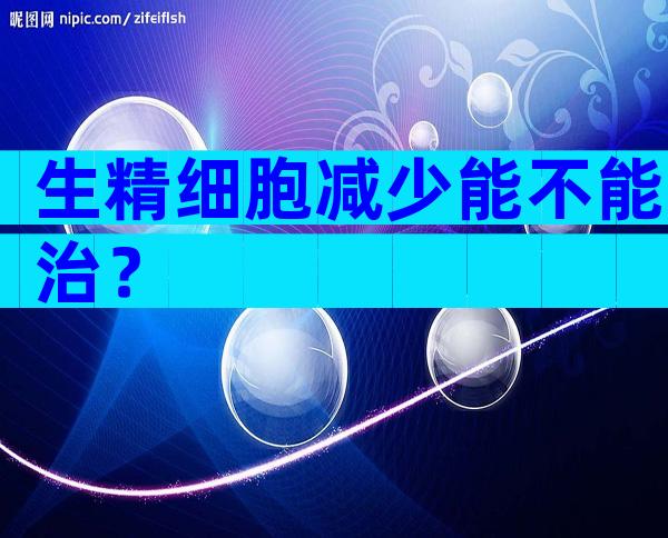 生精细胞减少能不能治？