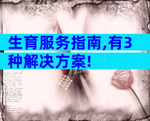 生育服务指南,有3种解决方案!