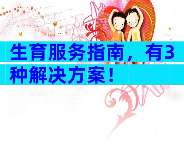 生育服务指南，有3种解决方案！