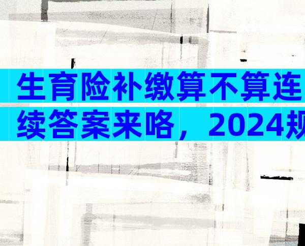 生育险补缴算不算连续答案来咯，2024规定已更新