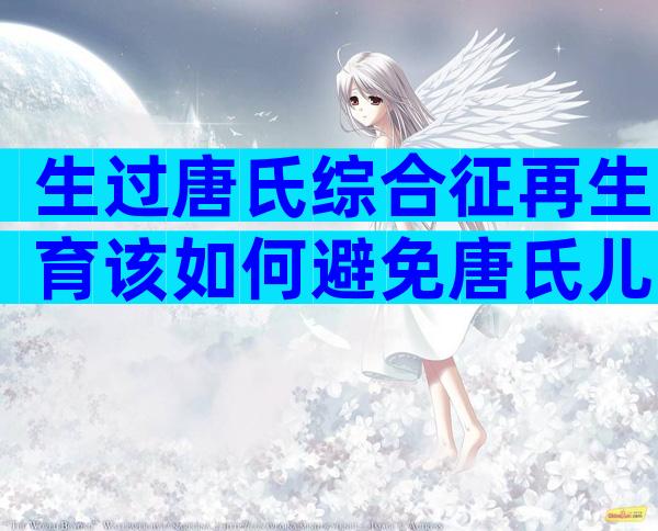 生过唐氏综合征再生育该如何避免唐氏儿？生过唐氏儿还能生健康孩子嘛？