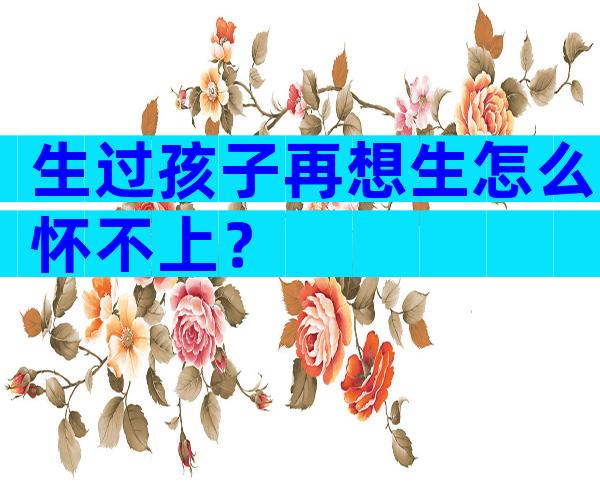 生过孩子再想生怎么怀不上？