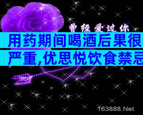 用药期间喝酒后果很严重,优思悦饮食禁忌请提前了解