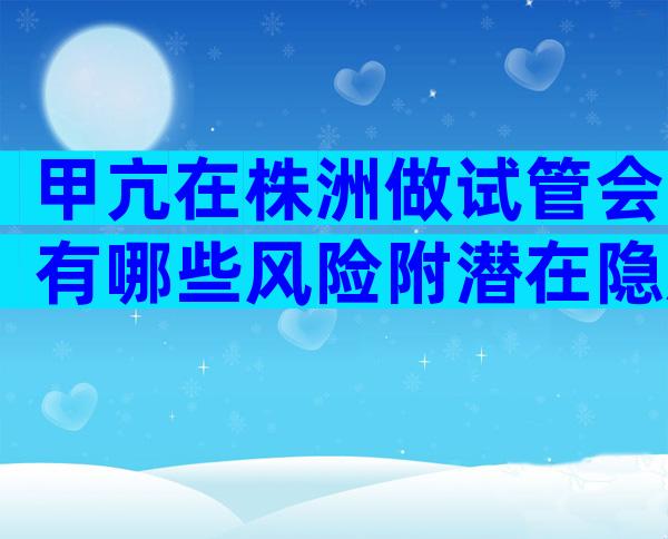 甲亢在株洲做试管会有哪些风险附潜在隐患及解决措施