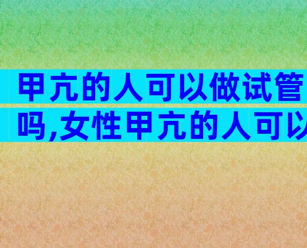 甲亢的人可以做试管吗,女性甲亢的人可以做试管吗