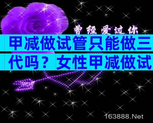 甲减做试管只能做三代吗？女性甲减做试管只能做三代吗？