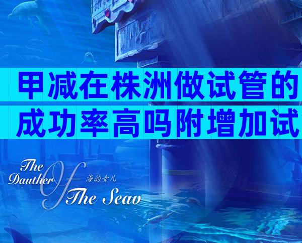 甲减在株洲做试管的成功率高吗附增加试管成功率的保健措施