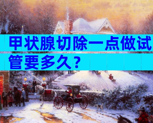 甲状腺切除一点做试管要多久？