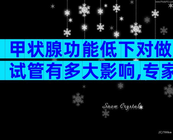 甲状腺功能低下对做试管有多大影响,专家建议先治疗后再做试管