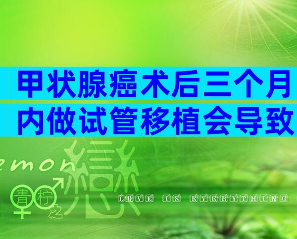 甲状腺癌术后三个月内做试管移植会导致复发吗？