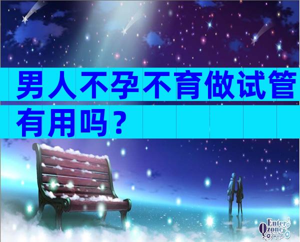 男人不孕不育做试管有用吗？