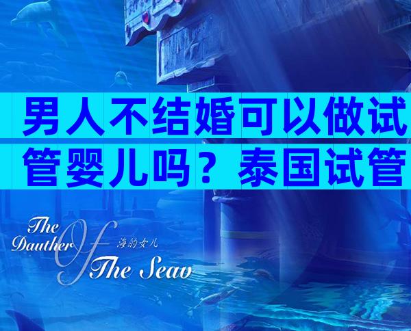 男人不结婚可以做试管婴儿吗？泰国试管婴儿可以满足